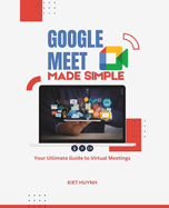 Google Meet Made Simple: Your Ultimate Guide to Virtual Meetings
