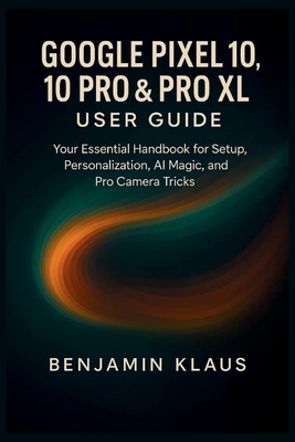 Google Pixel 10, 10 Pro & Pro XL User guide: Your Essential Handbook for Setup, Personalization, AI magic, and Pro Camera Tricks - Klaus, Benjamin