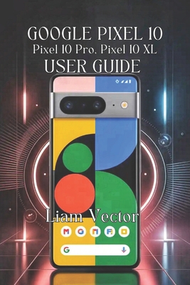 Google Pixel 10, Pixel 10 Pro, Pixel 10 XL User Guide: Unlocking Every Feature, Boosting Performance, And Taking Stunning Photos - Vector, Liam