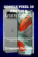 Google Pixel 10 Pro Fold User Guide: Unlock the Full Potential of Your Device - From Setup and Performance Tips to Hidden Features and Troubleshooting