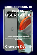 Google Pixel 10 Pro XL User Guide: Unlock Hidden Features, Maximize Performance, and Elevate Your Smartphone Experience