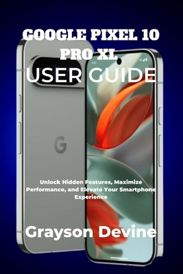 Google Pixel 10 Pro XL User Guide: Unlock Hidden Features, Maximize Performance, and Elevate Your Smartphone Experience - Devine, Grayson