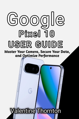 Google Pixel 10 User Guide: Master Camera, Secure Your Data, and Optimize Performance - Thornton, Valentine