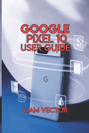 Google Pixel 10 User Guide: Simple Step-by-Step Instructions for Setup, Apps, and Everyday Use