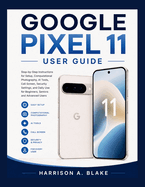 Google Pixel 11 User Guide: Step-by-Step Instructions for Setup, Computational Photography, AI Tools, Call Screen, Security Settings, and Daily Use for Beginners, Seniors, and Advanced Users