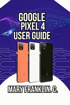 Google Pixel 4 User Guide: Mastering Your Camera, Optimizing Performance, and Securing Your Data - Franklin C, Mary
