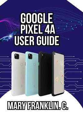 Google Pixel 4a User Guide: Unlock Camera Secrets, Optimize Performance, and Battery Life - Franklin C, Mary