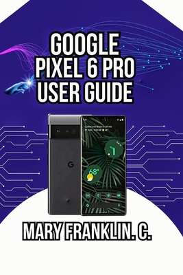 Google Pixel 6 Pro User Guide: Battery Optimization, Security, and Advanced Features - Franklin C, Mary