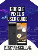 Google Pixel 6 User Guide: Discover Professional Photography Secrets, and Harness Artificial Intelligence