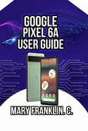 Google Pixel 6a User Guide: Photography Mastery to Security, Performance Optimization, and Battery Management