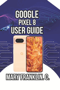 Google Pixel 8 User Guide: Unlocking Hidden AI Features, Optimizing Performance, and Protecting Your Privacy