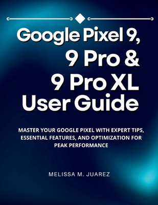 Google Pixel 9, 9 Pro & 9 Pro XL User Guide: Master Your Google Pixel with Expert Tips, Essential Features, and Optimization for Peak Performance - Juarez, Melissa M