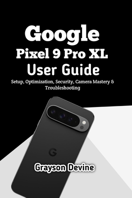 Google Pixel 9 Pro XL User Guide: Setup, Optimization, Security, Camera Mastery & Troubleshooting - Devine, Grayson
