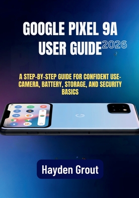 Google Pixel 9a User Guide: A Practical Step-by-Step Manual for Software Updates, Speed Optimization, Camera Features, and Battery Health - Grout, Hayden