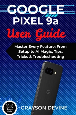 Google Pixel 9a User Guide: Master Every Feature: From Setup to AI Magic, Tips, Tricks & Troubleshooting - Devine, Grayson