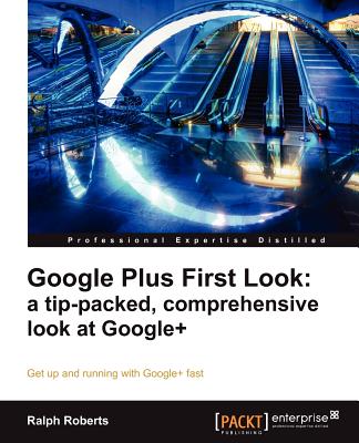 Google Plus First Look: A Tip-Packed, Comprehensive Look at Google+ - Roberts, Ralph