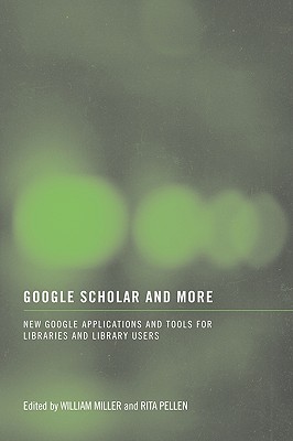 Google Scholar and More: New Google Applications and Tools for Libraries and Library Users - Miller, William (Editor), and Pellen, Rita (Editor)