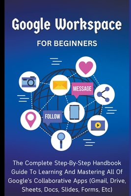 Google Workspace For Beginners: The Complete Step-By-Step Handbook Guide To Learning And Mastering All Of Google's Collaborative Apps (Gmail, Drive, Sheets, Docs, Slides, Forms, Etc) - Lumiere, Voltaire