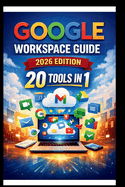 Google Workspace Guide (2026 Edition): Step-by-step approach to setting up and optimizing your workspace for team success, streamlining collaboration, Enhancing security and boosting productivity.