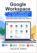 Google Workspace Made Simple for Beginners: A Step-by-Step Guide to Gmail, Drive, Docs, Sheets, Slides, Calendar, Meet, Forms, and Gemini