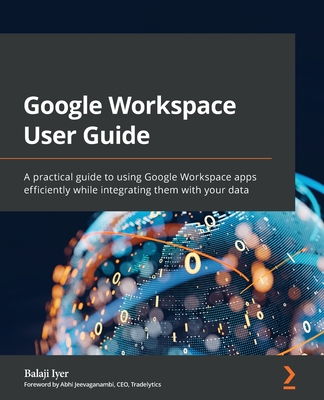 Google Workspace User Guide: A practical guide to using Google Workspace apps efficiently while integrating them with your data - Iyer, Balaji