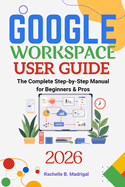 Google Workspace User Guide: The Complete Step-by-Step Manual for Beginners & Pros
