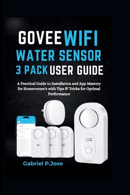 Govee WiFi Water Sensor 3 Pack User Guide: A Practical Guide to Installation and App Mastery for Homeowner's with Tips & Tricks for Optimal Performance - P Jose, Gabriel