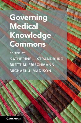 Governing Medical Knowledge Commons - Strandburg, Katherine J. (Editor), and Frischmann, Brett M. (Editor), and Madison, Michael J. (Editor)