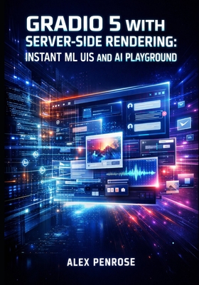 Gradio 5 with Server-Side Rendering: INSTANT ML UIS AND AI PLAYGROUND: Build Production Interfaces with ChatInterface, Blocks API, and Natural Language App Generation - Penrose, Alex