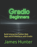 Gradio: For Beginners: Build Interactive Python Web Apps and AI Interfaces with Gradio