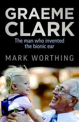 Graeme Clark: The Man Who Invented the Bionic Ear - Worthing, Mark