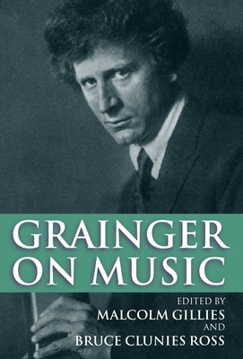 Grainger on Music - Grainger, Percy, and Gillies, Malcolm (Editor), and Ross, Bruce Clunies (Editor)