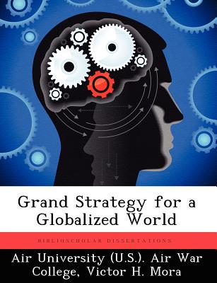 Grand Strategy for a Globalized World - Air University (U S ) Air War College (Creator), and Mora, Victor H