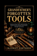 Grandfather's Forgotten Tools: Traditional Hand Tools, Old-World Skills, and the Practical Wisdom Passed Down Through Generations
