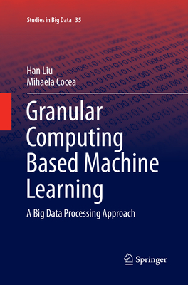 Granular Computing Based Machine Learning: A Big Data Processing Approach - Liu, Han, and Cocea, Mihaela