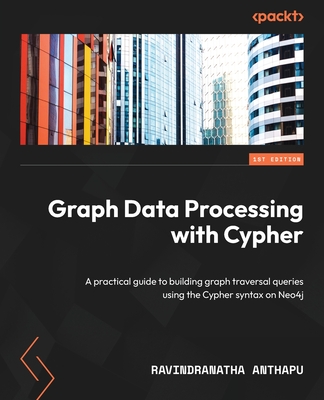 Graph Data Processing with Cypher: A practical guide to building graph traversal queries using the Cypher syntax on Neo4j - Anthapu, Ravindranatha