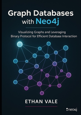 Graph Databases with Neo4j: Visualizing Graphs and Leveraging Binary Protocol for Efficient Database Interaction - Vale, Ethan
