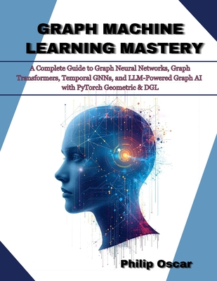 Graph Machine Learning Mastery: A Complete Guide to Graph Neural Networks, Graph Transformers, Temporal GNNs, and LLM-Powered Graph AI with PyTorch Geometric & DGL - Oscar, Philip