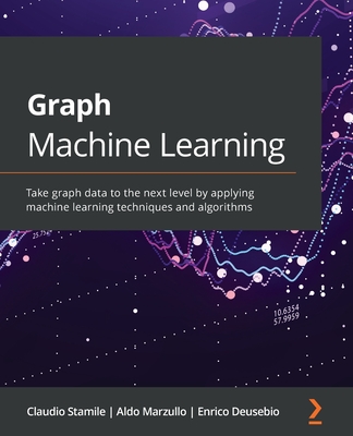 Graph Machine Learning: Take graph data to the next level by applying machine learning techniques and algorithms - Stamile, Claudio, and Marzullo, Aldo, and Deusebio, Enrico