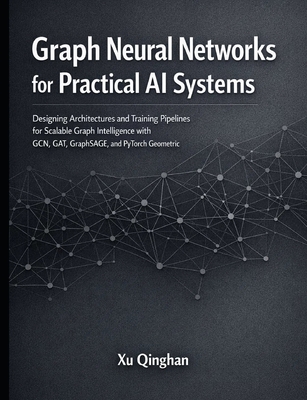 Graph Neural Networks for Practical AI Systems: Designing Architectures and Training Pipelines for Scalable Graph Intelligence with GCN, GAT, GraphSAGE, and PyTorch Geometric - Qinghan, Xu