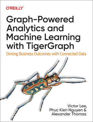 Graph-Powered Analytics and Machine Learning with TigerGraph: Driving Business Outcomes with Connected Data - Lee, Ph.D., Victor, and Nguyen, Phuc Kien, and Chang, Xinyu
