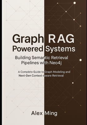Graph RAG Powered Systems Building Semantic Retrieval Pipelines with Neo4j: A Complete Guide to Graph Modeling and Next-Gen Context-Aware Retrieval - Ming, Alex