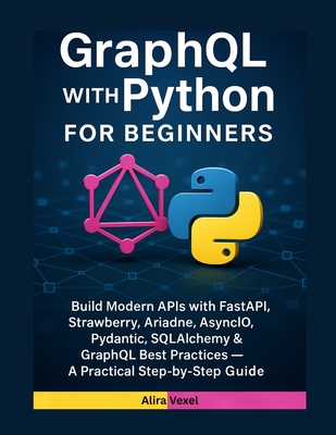 GraphQL with Python for Beginners: Build Modern APIs with FastAPI, Strawberry, Ariadne, AsyncIO, Pydantic, SQLAlchemy & GraphQL Best Practices - A Practical Step-by-Step Guide - Vexel, Alira