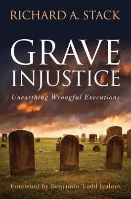 Grave Injustice: Unearthing Wrongful Executions - Stack, Richard A, and Jealous, Benjamin Todd (Foreword by)