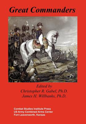 Great Commanders - Gabel, Christopher R (Editor), and Willbanks, James H (Editor), and Combat Studies Institute Press
