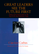 Great Leaders See the Future First: Taking Your Organization to the Top - In Five Revolutionary Steps