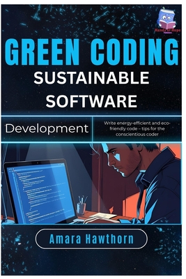 Green Coding Sustainable Software Development: Write energy-efficient and eco-friendly code - tips for the conscientious coder - Hawthorn, Amara