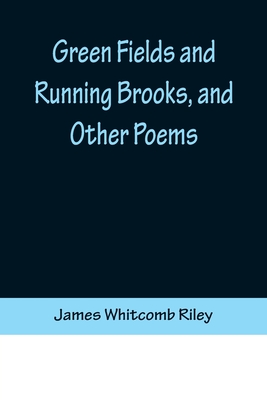 Green Fields and Running Brooks, and Other Poems - Whitcomb Riley, James