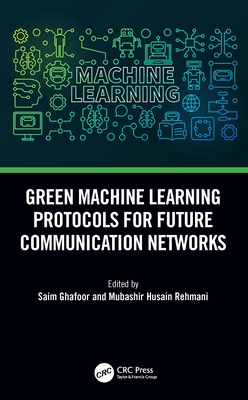 Green Machine Learning Protocols for Future Communication Networks - Ghafoor, Saim (Editor), and Rehmani, Mubashir Husain (Editor)