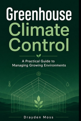 Greenhouse Climate Control: A Practical Guide to Managing Growing Environments - Van Der Post, Lilly, and Munrow, Danny (Editor), and Moss, Drayden